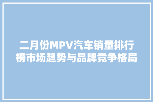 二月份MPV汽车销量排行榜市场趋势与品牌竞争格局