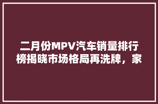 二月份MPV汽车销量排行榜揭晓市场格局再洗牌，家用与商务需求齐头并进