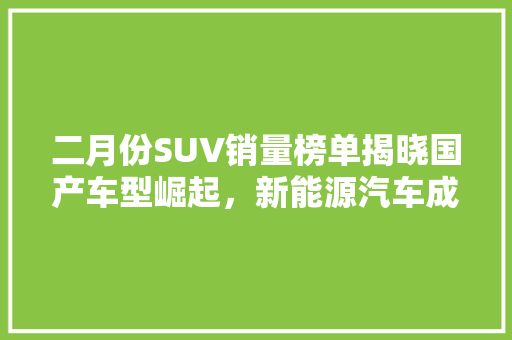 二月份SUV销量榜单揭晓国产车型崛起，新能源汽车成新趋势