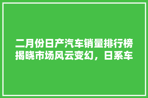 二月份日产汽车销量排行榜揭晓市场风云变幻，日系车再次引领潮流