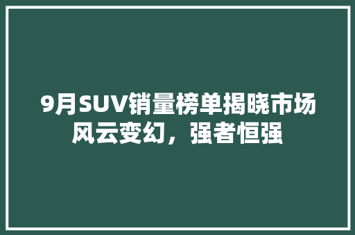 9月SUV销量榜单揭晓市场风云变幻，强者恒强