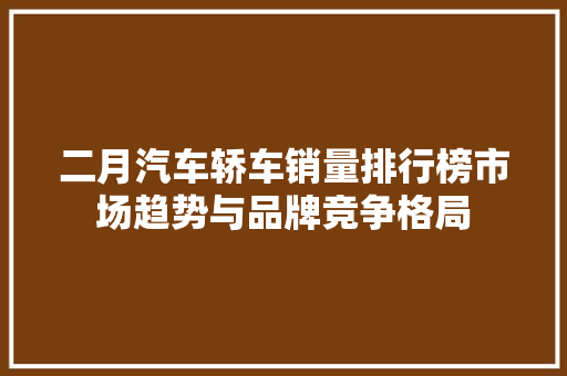 二月汽车轿车销量排行榜市场趋势与品牌竞争格局