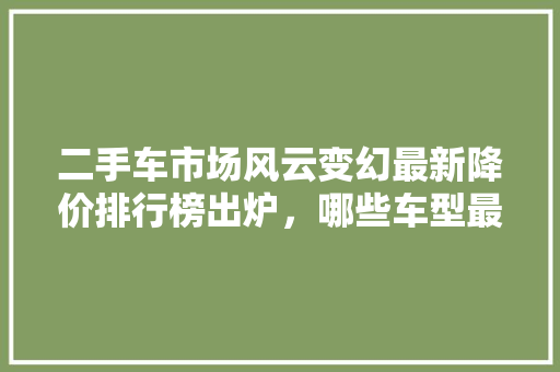 二手车市场风云变幻最新降价排行榜出炉，哪些车型最值得关注