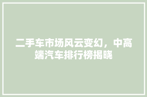 二手车市场风云变幻，中高端汽车排行榜揭晓
