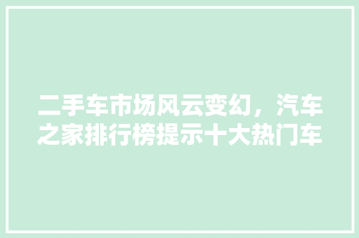 二手车市场风云变幻，汽车之家排行榜提示十大热门车型