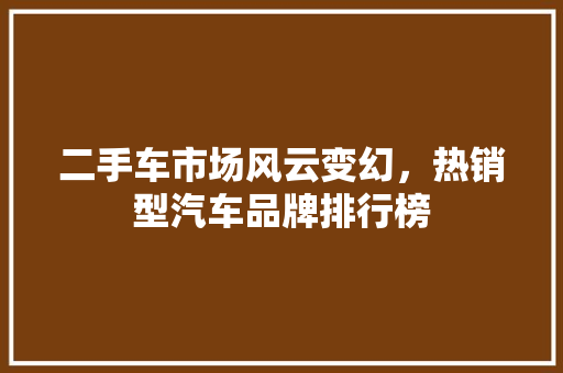 二手车市场风云变幻，热销型汽车品牌排行榜