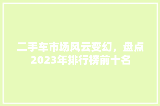 二手车市场风云变幻，盘点2023年排行榜前十名