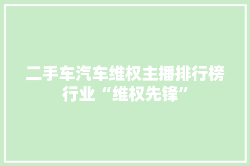 二手车汽车维权主播排行榜行业“维权先锋”