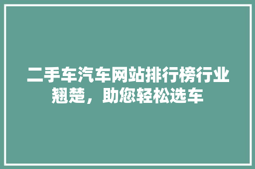 二手车汽车网站排行榜行业翘楚，助您轻松选车