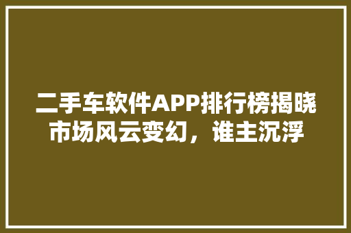 二手车软件APP排行榜揭晓市场风云变幻，谁主沉浮