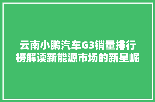 云南小鹏汽车G3销量排行榜解读新能源市场的新星崛起