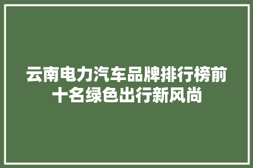云南电力汽车品牌排行榜前十名绿色出行新风尚