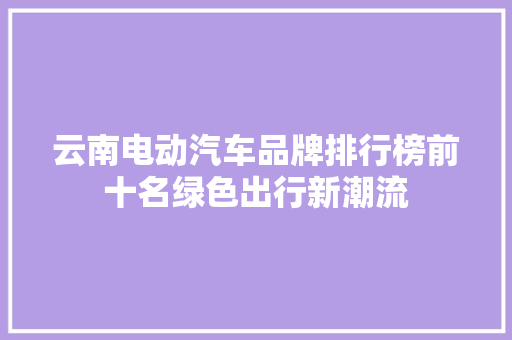 云南电动汽车品牌排行榜前十名绿色出行新潮流