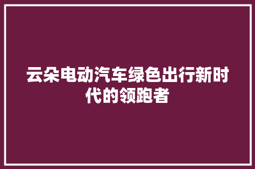 云朵电动汽车绿色出行新时代的领跑者