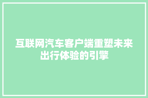 互联网汽车客户端重塑未来出行体验的引擎