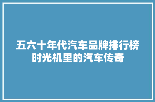五六十年代汽车品牌排行榜时光机里的汽车传奇