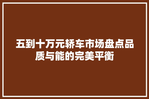 五到十万元轿车市场盘点品质与能的完美平衡