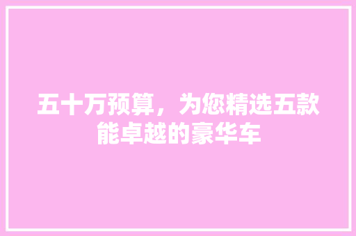 五十万预算，为您精选五款能卓越的豪华车