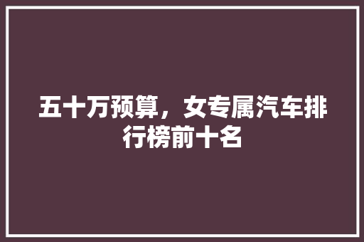 五十万预算，女专属汽车排行榜前十名