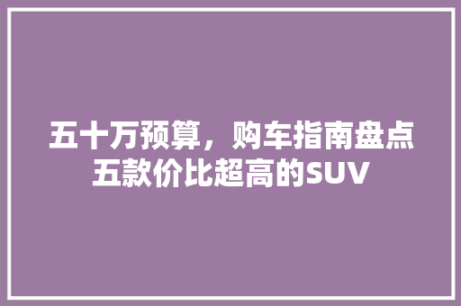 五十万预算，购车指南盘点五款价比超高的SUV