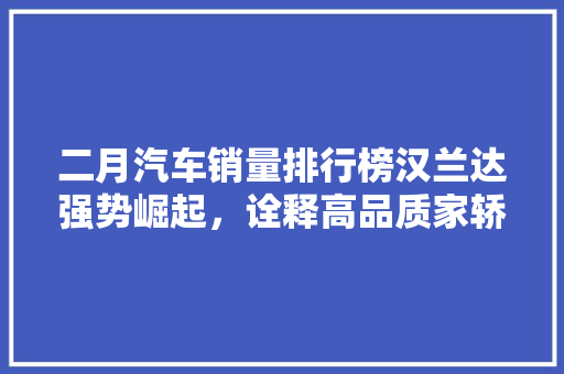 二月汽车销量排行榜汉兰达强势崛起，诠释高品质家轿新潮流