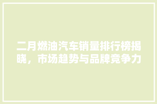 二月燃油汽车销量排行榜揭晓，市场趋势与品牌竞争力分析