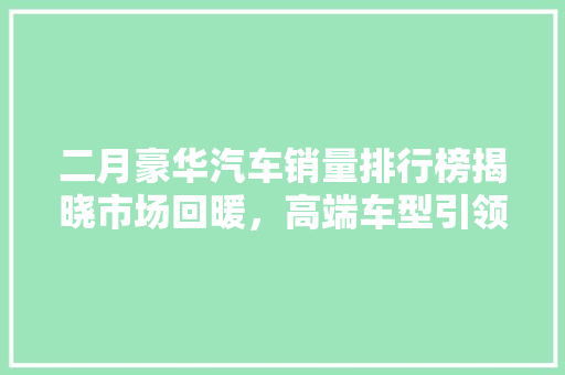 二月豪华汽车销量排行榜揭晓市场回暖，高端车型引领潮流