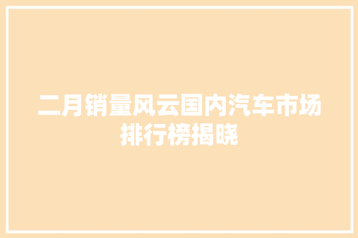 二月销量风云国内汽车市场排行榜揭晓