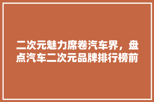 二次元魅力席卷汽车界，盘点汽车二次元品牌排行榜前十
