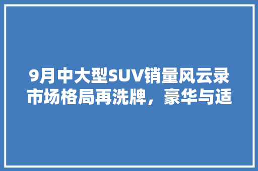 9月中大型SUV销量风云录市场格局再洗牌，豪华与适用并存