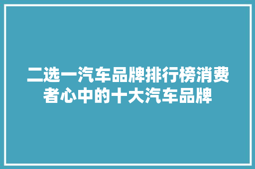 二选一汽车品牌排行榜消费者心中的十大汽车品牌