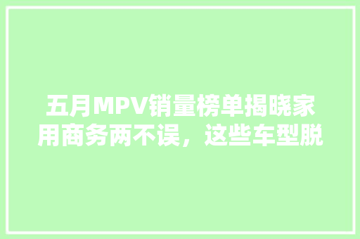 五月MPV销量榜单揭晓家用商务两不误，这些车型脱颖而出