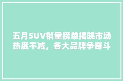 五月SUV销量榜单揭晓市场热度不减，各大品牌争奇斗艳