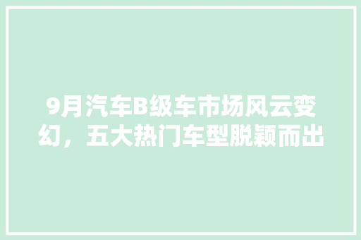 9月汽车B级车市场风云变幻，五大热门车型脱颖而出