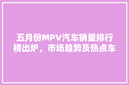 五月份MPV汽车销量排行榜出炉，市场趋势及热点车型分析
