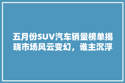 五月份SUV汽车销量榜单揭晓市场风云变幻，谁主沉浮