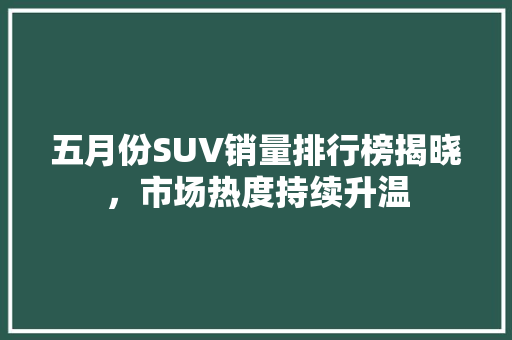 五月份SUV销量排行榜揭晓，市场热度持续升温