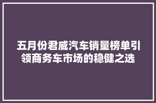 五月份君威汽车销量榜单引领商务车市场的稳健之选