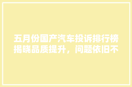 五月份国产汽车投诉排行榜揭晓品质提升，问题依旧不容忽视
