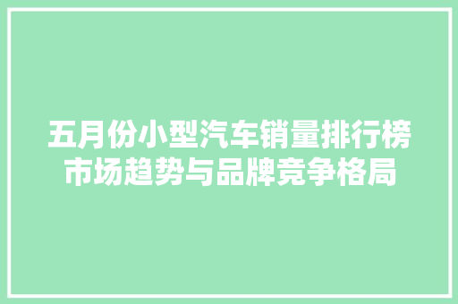 五月份小型汽车销量排行榜市场趋势与品牌竞争格局