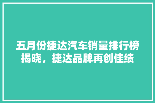 五月份捷达汽车销量排行榜揭晓，捷达品牌再创佳绩