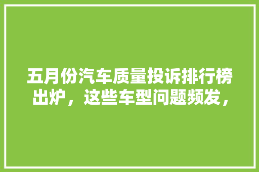 五月份汽车质量投诉排行榜出炉，这些车型问题频发，车主需警惕！