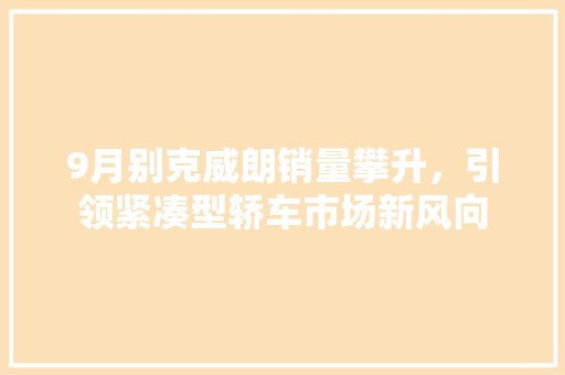 9月别克威朗销量攀升，引领紧凑型轿车市场新风向