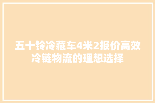 五十铃冷藏车4米2报价高效冷链物流的理想选择