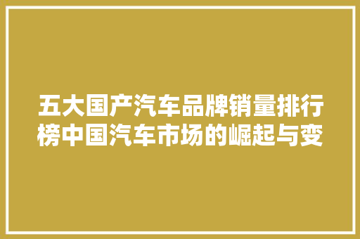 五大国产汽车品牌销量排行榜中国汽车市场的崛起与变革