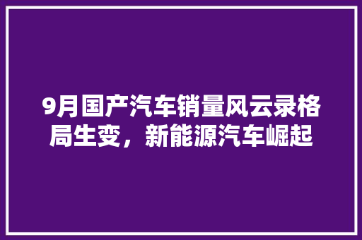 9月国产汽车销量风云录格局生变，新能源汽车崛起