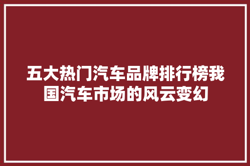 五大热门汽车品牌排行榜我国汽车市场的风云变幻