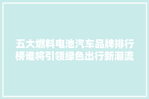 五大燃料电池汽车品牌排行榜谁将引领绿色出行新潮流