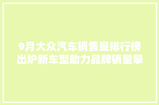 9月大众汽车销售量排行榜出炉新车型助力品牌销量攀升