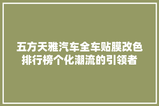 五方天雅汽车全车贴膜改色排行榜个化潮流的引领者